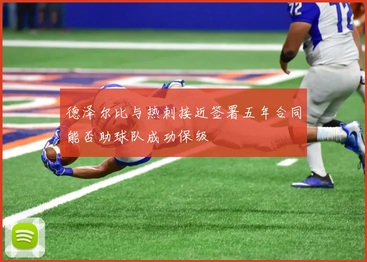 德泽尔比与热刺接近签署五年合同能否助球队成功保级