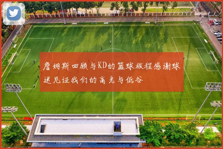 詹姆斯回顾与KD的篮球旅程感谢球迷见证我们的高光与低谷