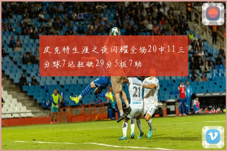 皮克特生涯之夜闪耀全场20中11三分球7记狂砍29分5板7助