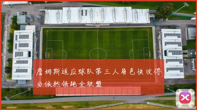 詹姆斯适应球队第三人角色快攻得分依然领跑全联盟