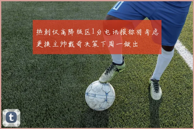 热刺仅高降级区1分电讯报称将考虑更换主帅戴奇决策下周一做出