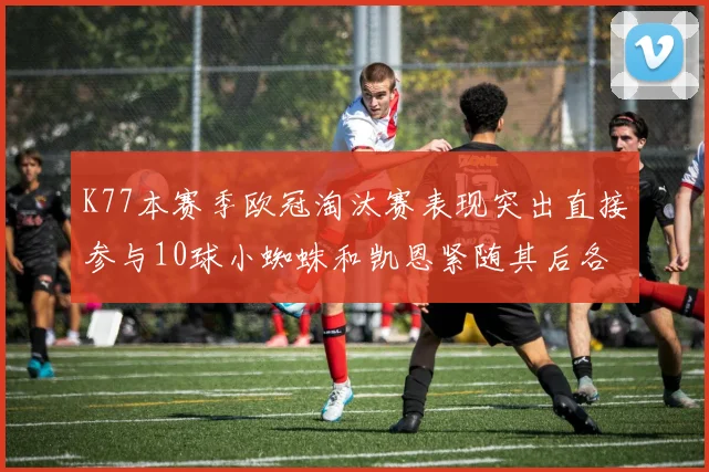 K77本赛季欧冠淘汰赛表现突出直接参与10球小蜘蛛和凯恩紧随其后各进8球