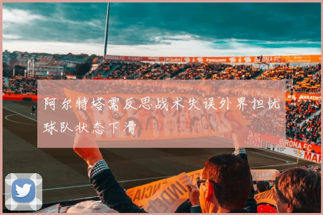 阿尔特塔需反思战术失误外界担忧球队状态下滑