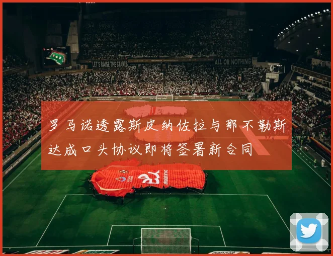 罗马诺透露斯皮纳佐拉与那不勒斯达成口头协议即将签署新合同