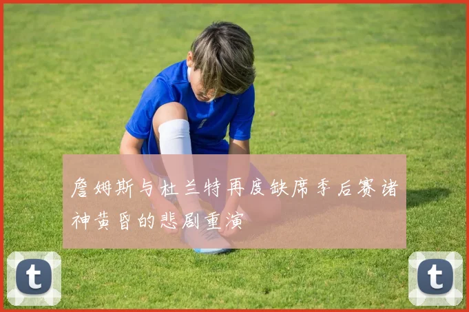 詹姆斯与杜兰特再度缺席季后赛诸神黄昏的悲剧重演
