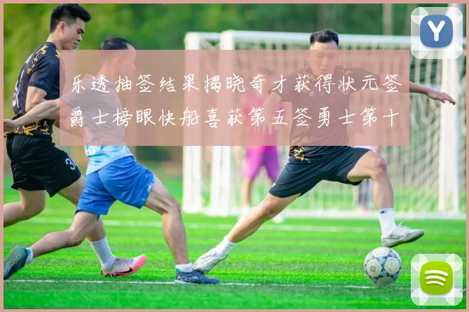 乐透抽签结果揭晓奇才获得状元签爵士榜眼快船喜获第五签勇士第十一雷霆第十二