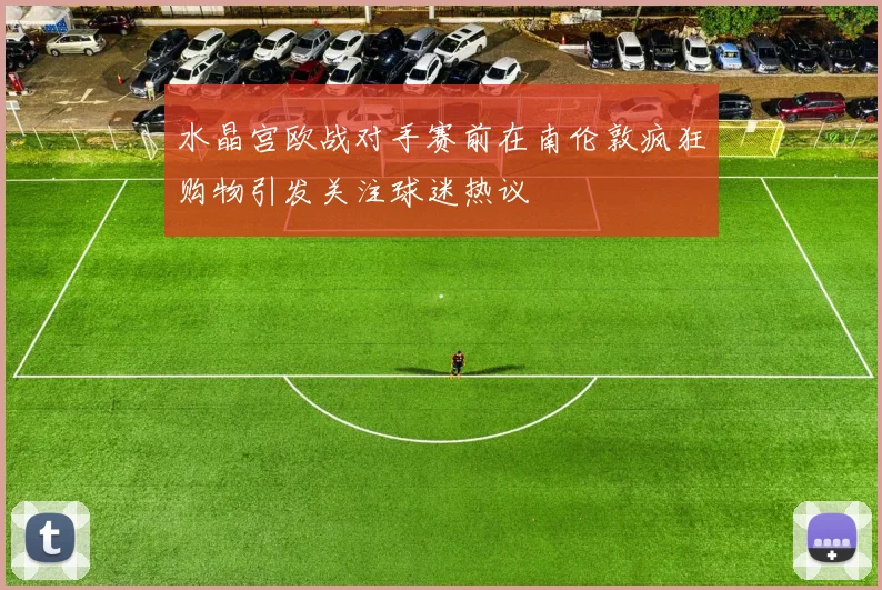 水晶宫欧战对手赛前在南伦敦疯狂购物引发关注球迷热议