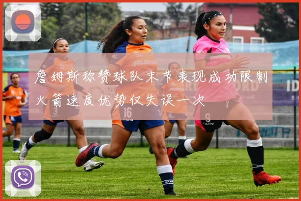 詹姆斯称赞球队末节表现成功限制火箭速度优势仅失误一次