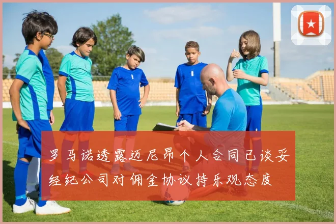罗马诺透露迈尼昂个人合同已谈妥经纪公司对佣金协议持乐观态度