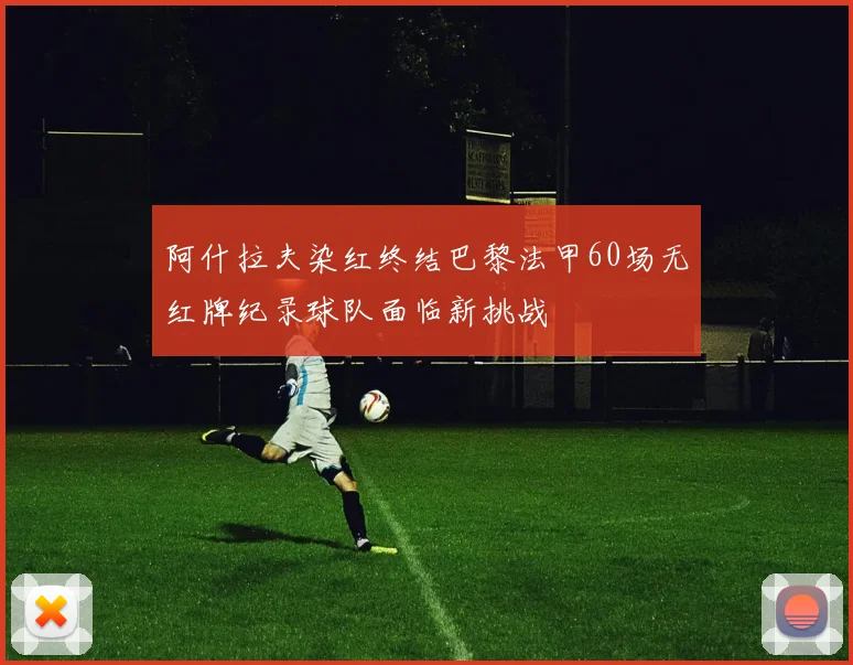 阿什拉夫染红终结巴黎法甲60场无红牌纪录球队面临新挑战
