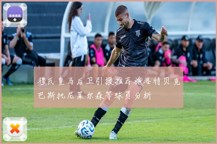 穆氏皇马后卫引援推荐施洛特贝克巴斯托尼莱尔森等球员分析