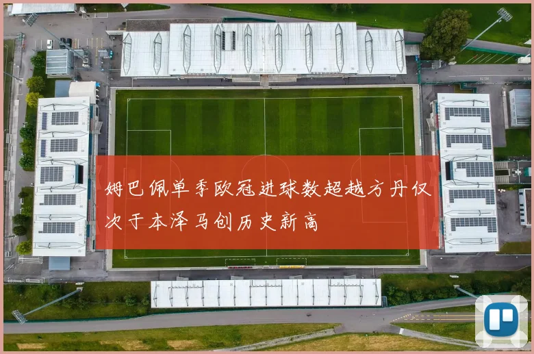 姆巴佩单季欧冠进球数超越方丹仅次于本泽马创历史新高