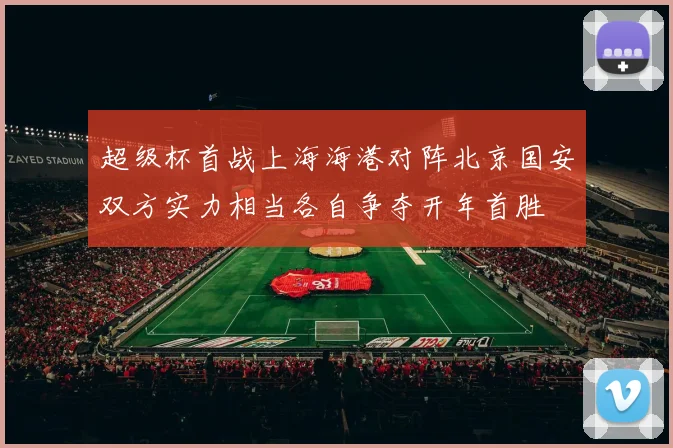 超级杯首战上海海港对阵北京国安双方实力相当各自争夺开年首胜
