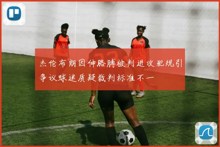杰伦布朗因伸胳膊被判进攻犯规引争议球迷质疑裁判标准不一