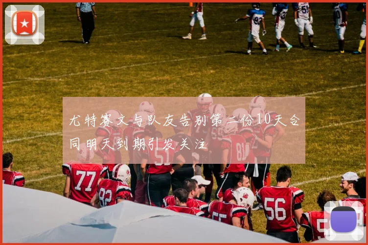 尤特赛文与队友告别第二份10天合同明天到期引发关注