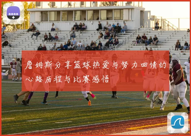 詹姆斯分享篮球热爱与努力回馈的心路历程与比赛感悟