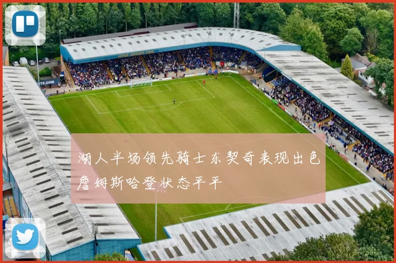 湖人半场领先骑士东契奇表现出色詹姆斯哈登状态平平