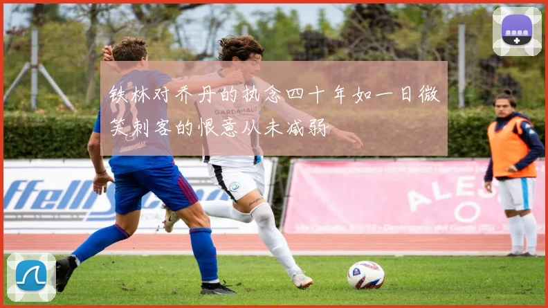 铁林对乔丹的执念四十年如一日微笑刺客的恨意从未减弱