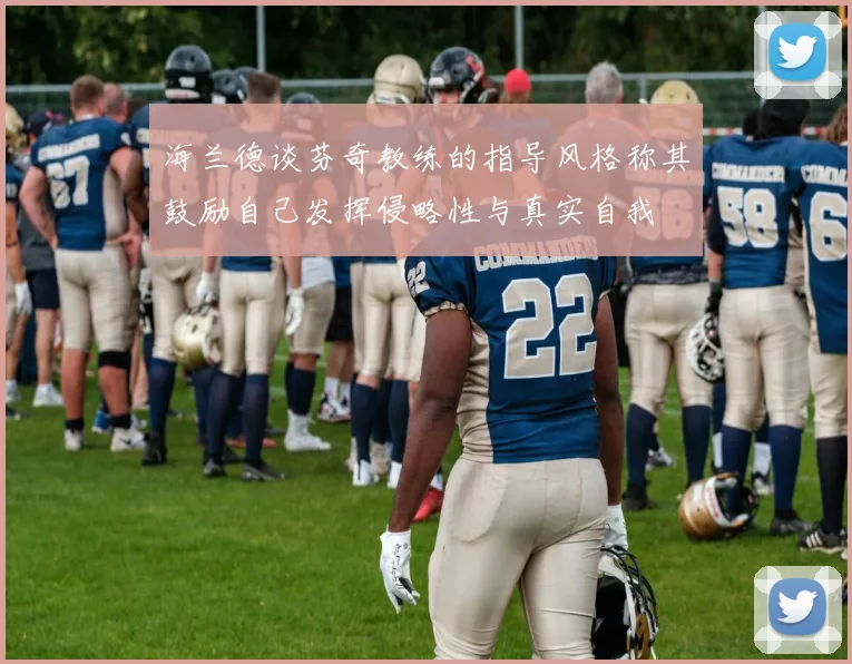 海兰德谈芬奇教练的指导风格称其鼓励自己发挥侵略性与真实自我