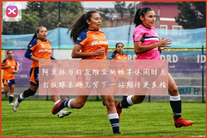 阿莫林与好友维亚纳畅享休闲时光打板球乐趣无穷下一站期待更多精彩