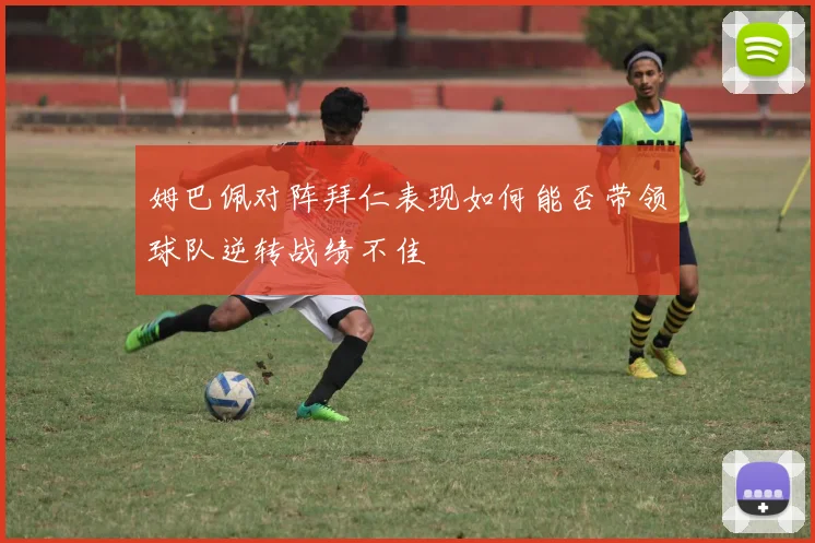 姆巴佩对阵拜仁表现如何能否带领球队逆转战绩不佳
