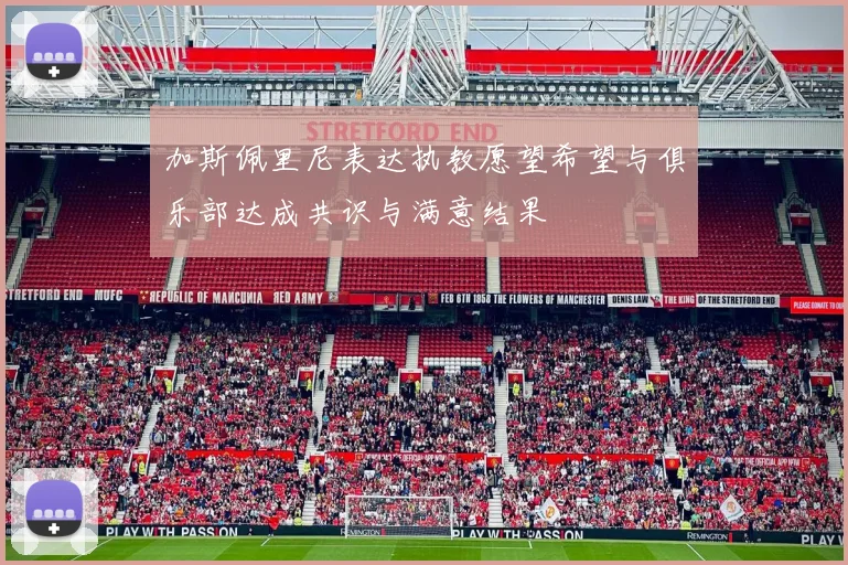 加斯佩里尼表达执教愿望希望与俱乐部达成共识与满意结果